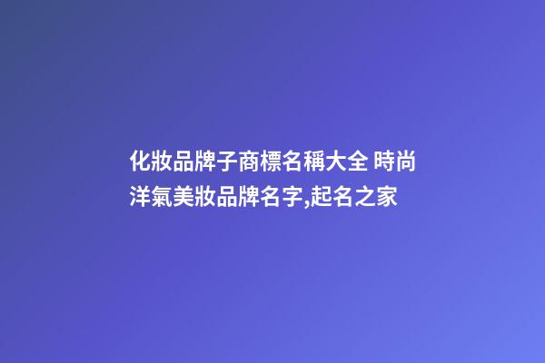 化妝品牌子商標名稱大全 時尚洋氣美妝品牌名字,起名之家-第1張-商標起名-玄機派